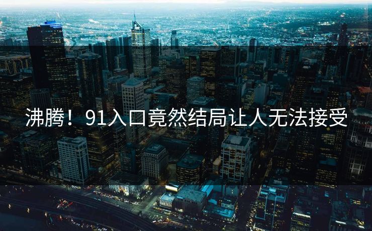 沸腾！91入口竟然结局让人无法接受