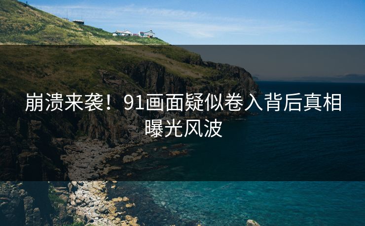 崩溃来袭！91画面疑似卷入背后真相曝光风波