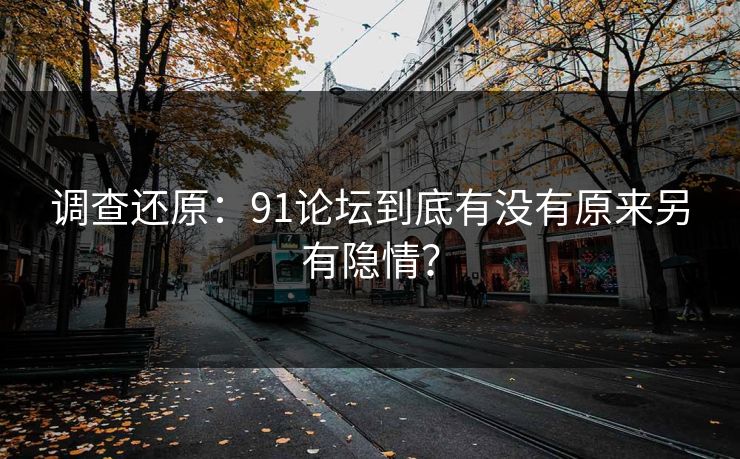 调查还原：91论坛到底有没有原来另有隐情？