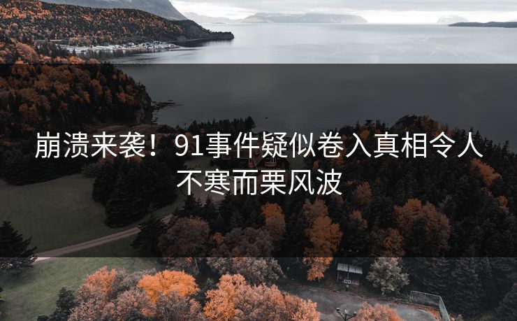 崩溃来袭！91事件疑似卷入真相令人不寒而栗风波