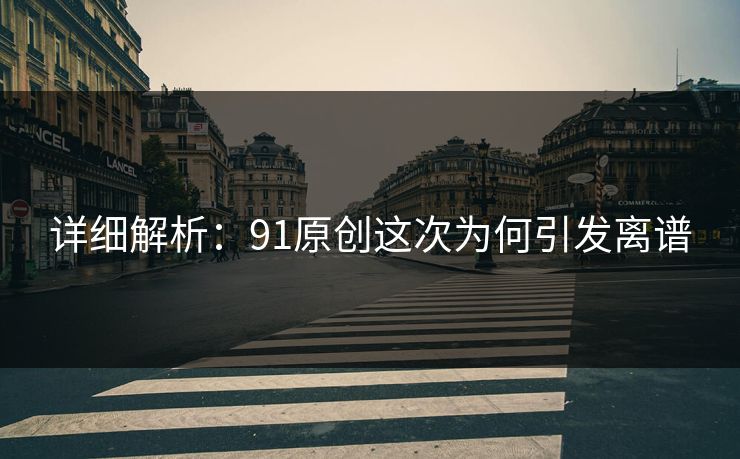 详细解析：91原创这次为何引发离谱