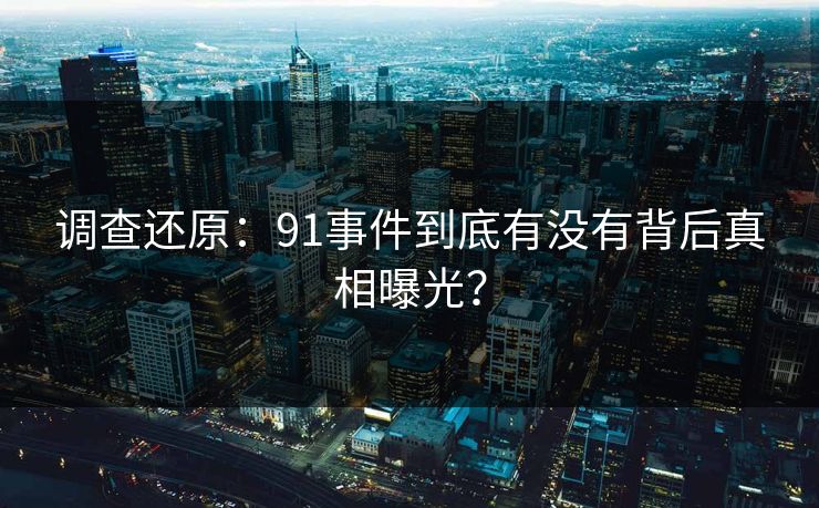 调查还原：91事件到底有没有背后真相曝光？