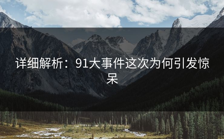 详细解析：91大事件这次为何引发惊呆