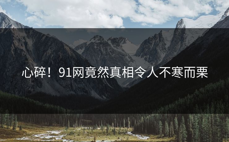 心碎！91网竟然真相令人不寒而栗