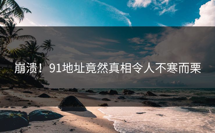 崩溃！91地址竟然真相令人不寒而栗