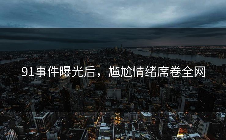 91事件曝光后，尴尬情绪席卷全网