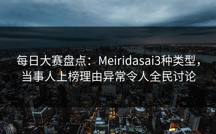 每日大赛盘点：Meiridasai3种类型，当事人上榜理由异常令人全民讨论