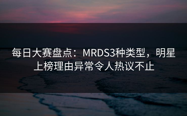 每日大赛盘点：MRDS3种类型，明星上榜理由异常令人热议不止