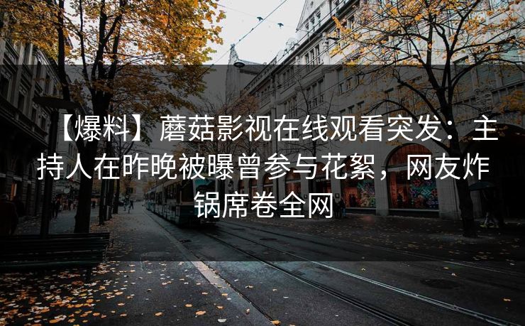 【爆料】蘑菇影视在线观看突发：主持人在昨晚被曝曾参与花絮，网友炸锅席卷全网