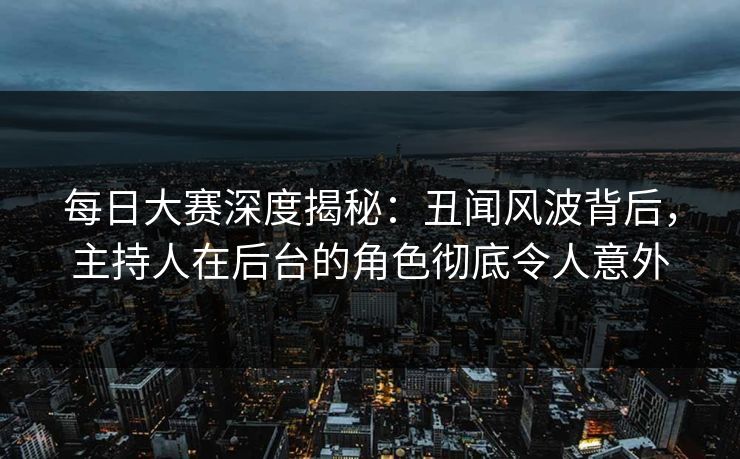 每日大赛深度揭秘：丑闻风波背后，主持人在后台的角色彻底令人意外