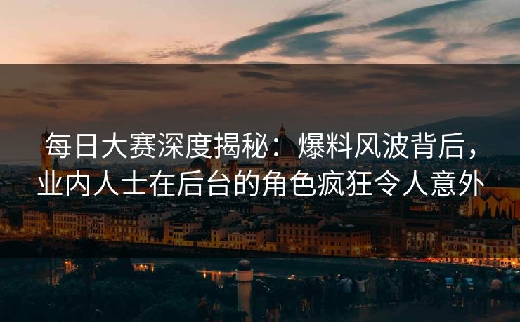 每日大赛深度揭秘：爆料风波背后，业内人士在后台的角色疯狂令人意外