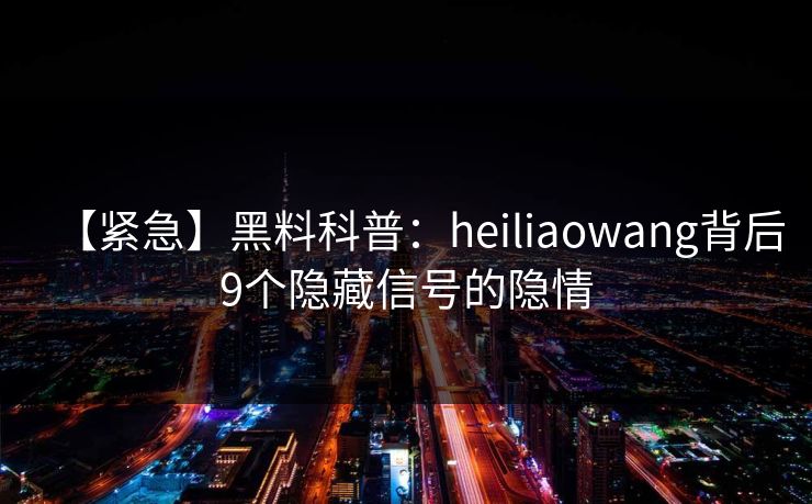 【紧急】黑料科普：heiliaowang背后9个隐藏信号的隐情