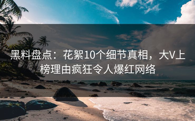 黑料盘点：花絮10个细节真相，大V上榜理由疯狂令人爆红网络