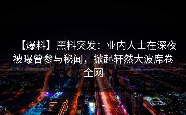【爆料】黑料突发：业内人士在深夜被曝曾参与秘闻，掀起轩然大波席卷全网