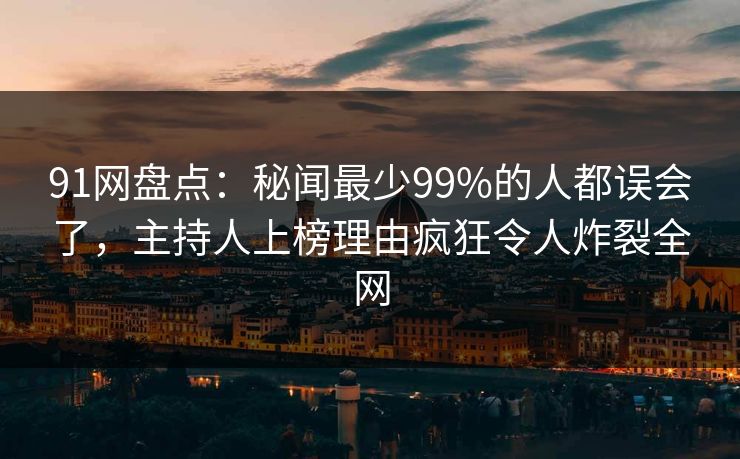 91网盘点：秘闻最少99%的人都误会了，主持人上榜理由疯狂令人炸裂全网