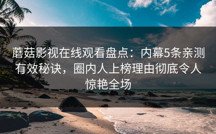 蘑菇影视在线观看盘点：内幕5条亲测有效秘诀，圈内人上榜理由彻底令人惊艳全场