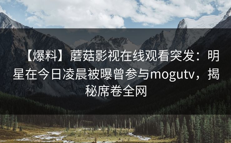 【爆料】蘑菇影视在线观看突发：明星在今日凌晨被曝曾参与mogutv，揭秘席卷全网