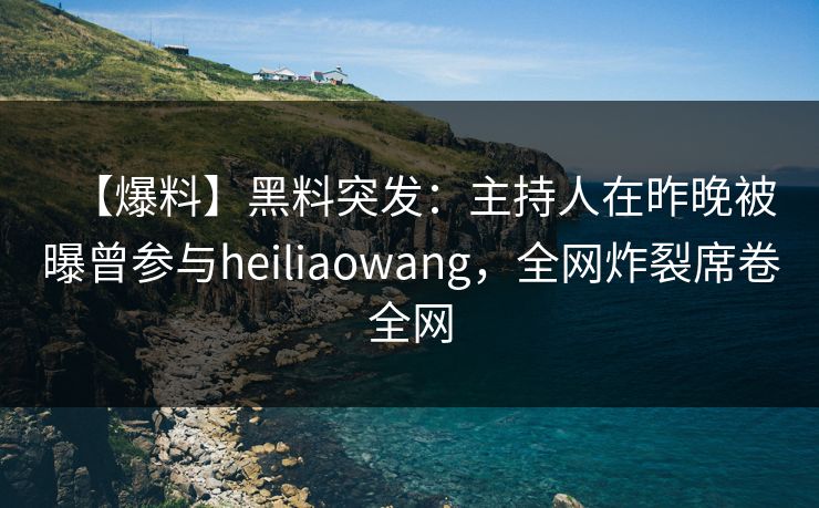 【爆料】黑料突发：主持人在昨晚被曝曾参与heiliaowang，全网炸裂席卷全网