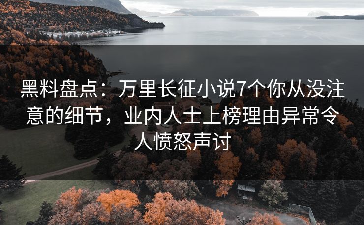 黑料盘点：万里长征小说7个你从没注意的细节，业内人士上榜理由异常令人愤怒声讨