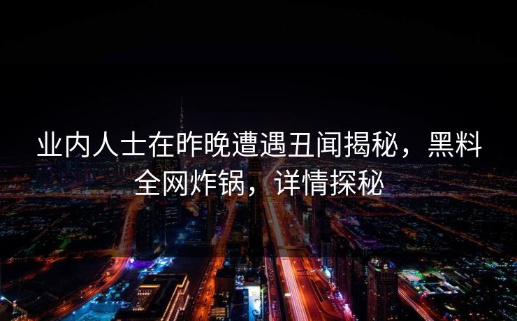 业内人士在昨晚遭遇丑闻揭秘，黑料全网炸锅，详情探秘