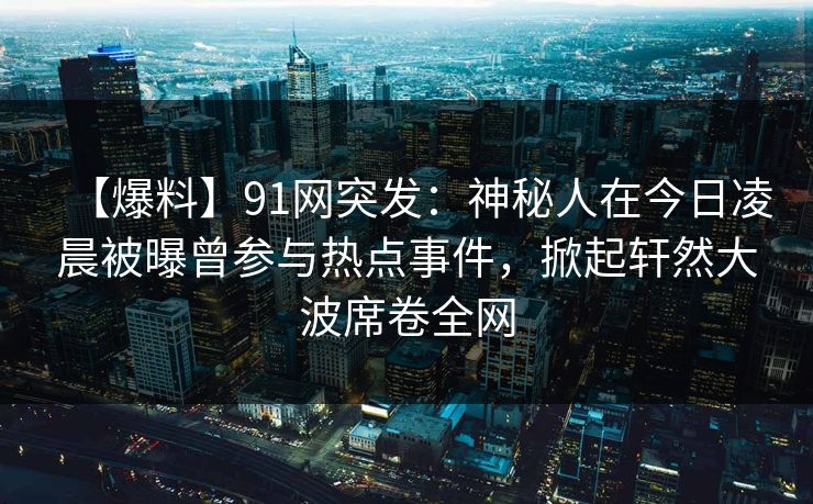 【爆料】91网突发：神秘人在今日凌晨被曝曾参与热点事件，掀起轩然大波席卷全网