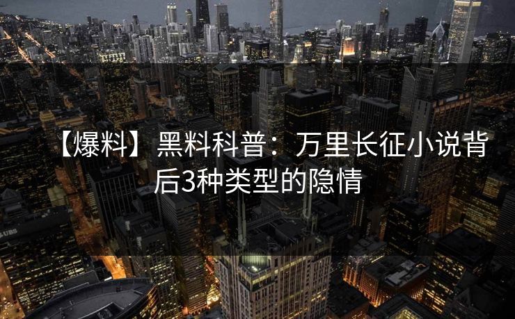 【爆料】黑料科普：万里长征小说背后3种类型的隐情