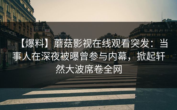 【爆料】蘑菇影视在线观看突发：当事人在深夜被曝曾参与内幕，掀起轩然大波席卷全网