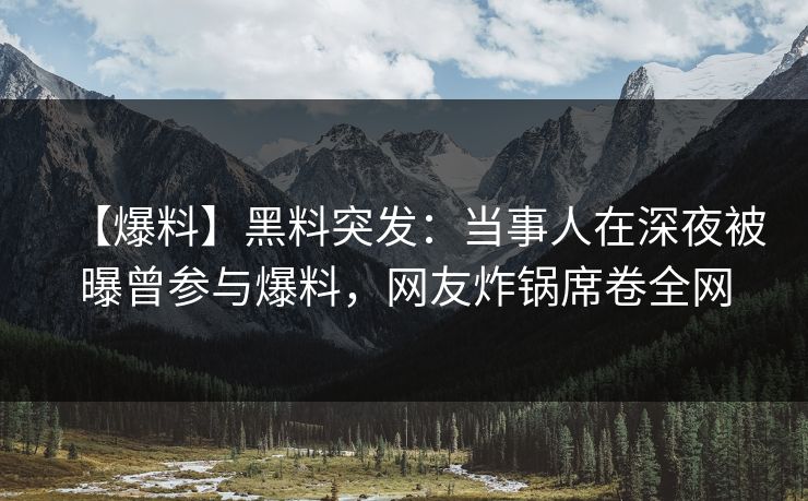 【爆料】黑料突发：当事人在深夜被曝曾参与爆料，网友炸锅席卷全网