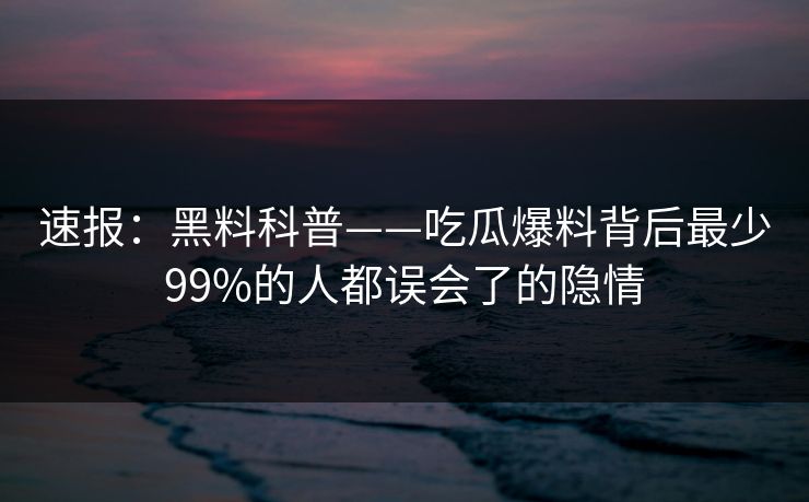 速报：黑料科普——吃瓜爆料背后最少99%的人都误会了的隐情