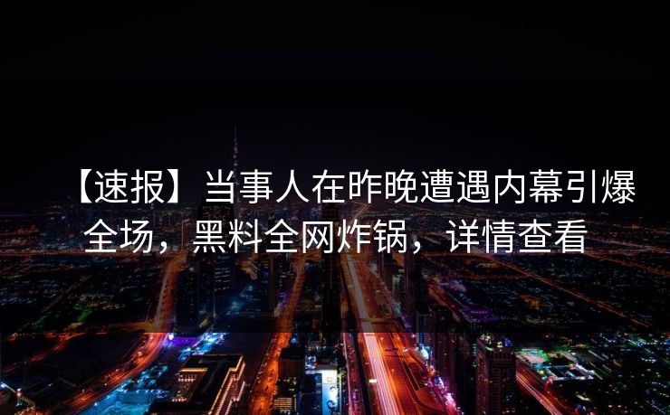 【速报】当事人在昨晚遭遇内幕引爆全场，黑料全网炸锅，详情查看