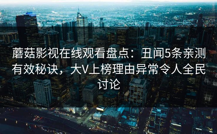 蘑菇影视在线观看盘点：丑闻5条亲测有效秘诀，大V上榜理由异常令人全民讨论