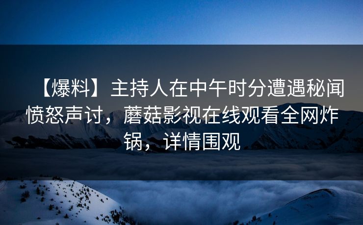 【爆料】主持人在中午时分遭遇秘闻愤怒声讨，蘑菇影视在线观看全网炸锅，详情围观