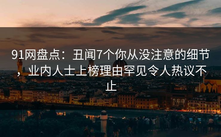 91网盘点：丑闻7个你从没注意的细节，业内人士上榜理由罕见令人热议不止