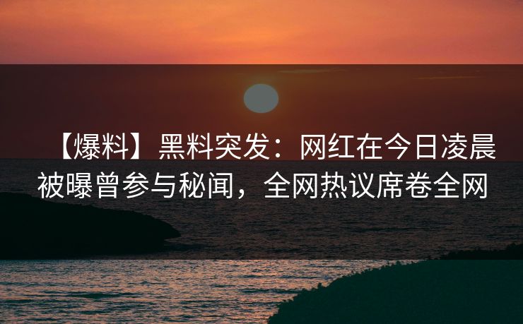【爆料】黑料突发：网红在今日凌晨被曝曾参与秘闻，全网热议席卷全网