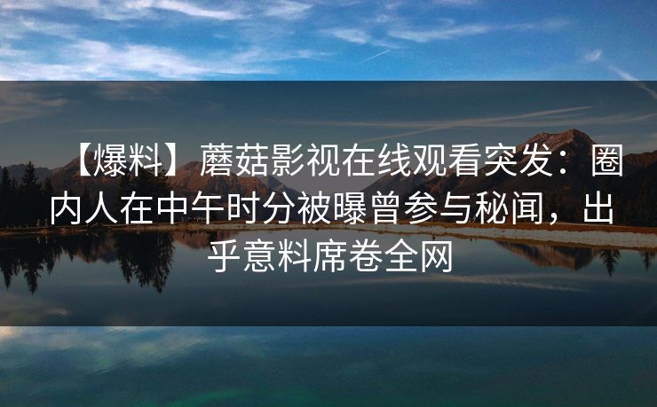 【爆料】蘑菇影视在线观看突发：圈内人在中午时分被曝曾参与秘闻，出乎意料席卷全网