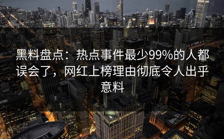 黑料盘点：热点事件最少99%的人都误会了，网红上榜理由彻底令人出乎意料