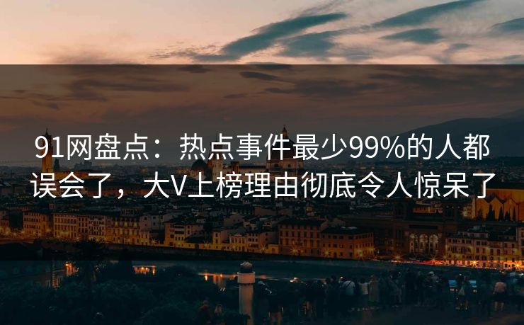 91网盘点：热点事件最少99%的人都误会了，大V上榜理由彻底令人惊呆了