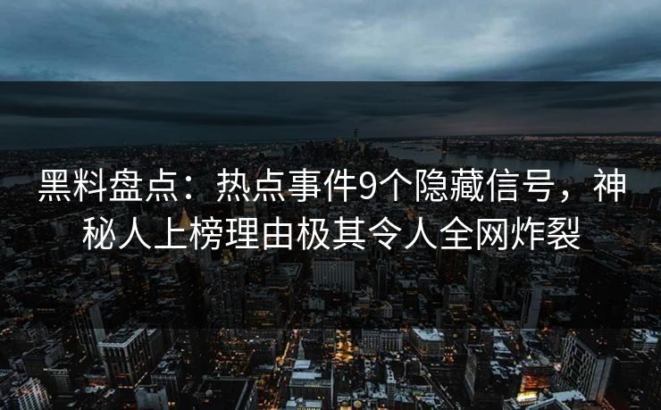 黑料盘点：热点事件9个隐藏信号，神秘人上榜理由极其令人全网炸裂