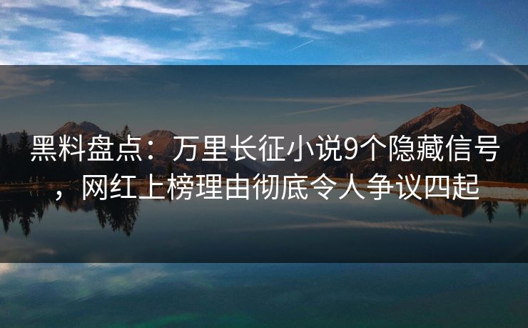 黑料盘点：万里长征小说9个隐藏信号，网红上榜理由彻底令人争议四起