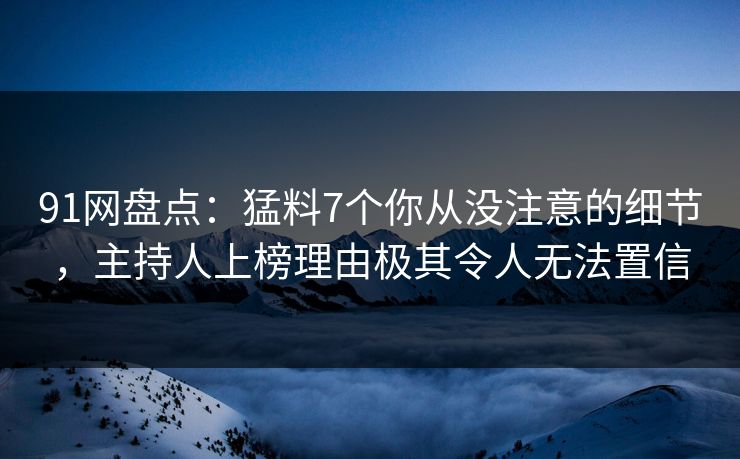91网盘点：猛料7个你从没注意的细节，主持人上榜理由极其令人无法置信