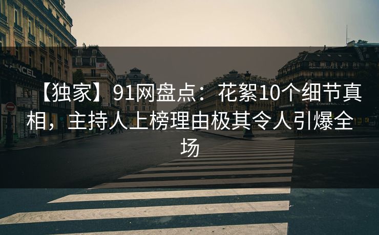 【独家】91网盘点：花絮10个细节真相，主持人上榜理由极其令人引爆全场