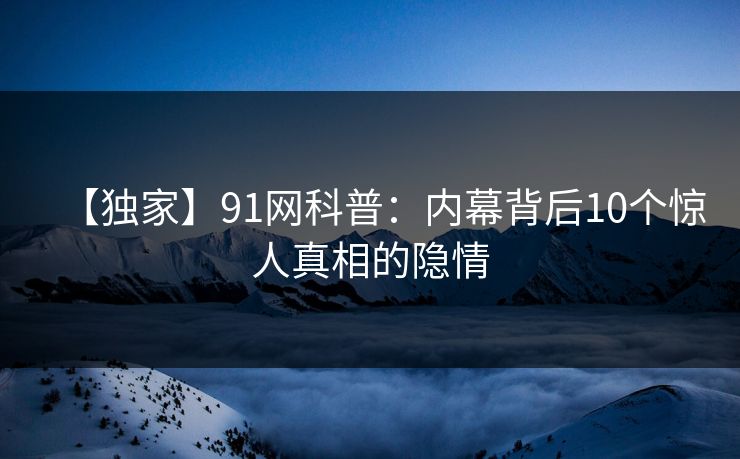 【独家】91网科普：内幕背后10个惊人真相的隐情