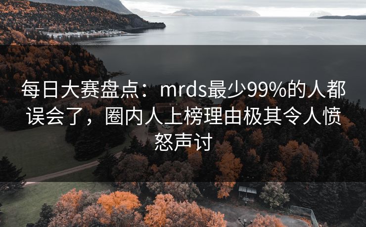 每日大赛盘点：mrds最少99%的人都误会了，圈内人上榜理由极其令人愤怒声讨