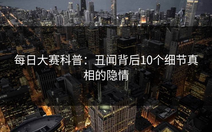 每日大赛科普：丑闻背后10个细节真相的隐情