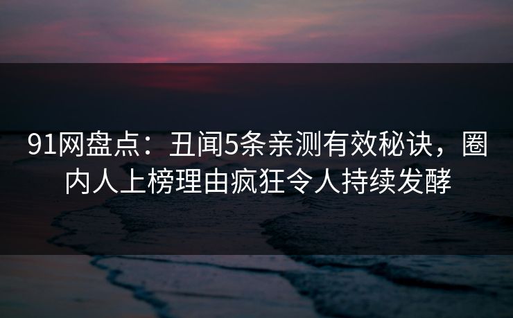 91网盘点：丑闻5条亲测有效秘诀，圈内人上榜理由疯狂令人持续发酵