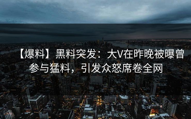 【爆料】黑料突发：大V在昨晚被曝曾参与猛料，引发众怒席卷全网