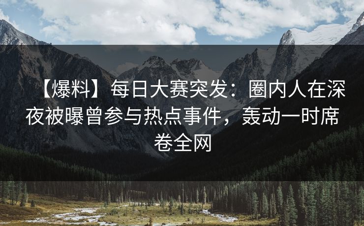 【爆料】每日大赛突发：圈内人在深夜被曝曾参与热点事件，轰动一时席卷全网