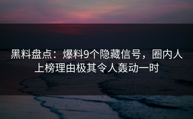 黑料盘点：爆料9个隐藏信号，圈内人上榜理由极其令人轰动一时