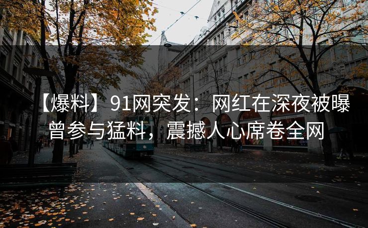 【爆料】91网突发：网红在深夜被曝曾参与猛料，震撼人心席卷全网