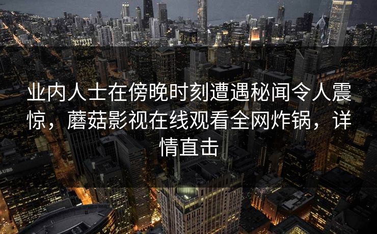 业内人士在傍晚时刻遭遇秘闻令人震惊,蘑菇影视在线观看全网炸锅,详情直击 业内人士在傍晚时刻遭遇秘闻令人震惊,蘑菇影视在线观看全网炸锅,详情直击